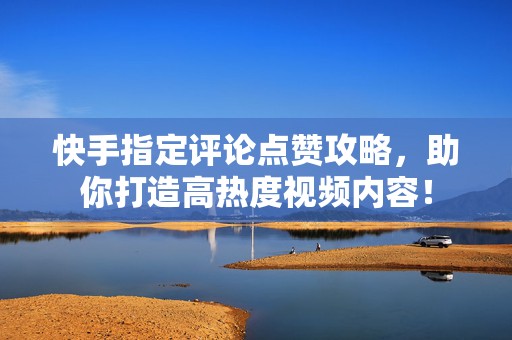 快手指定评论点赞攻略，助你打造高热度视频内容！