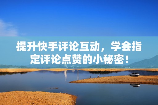 提升快手评论互动,学会指定评论点赞的小秘密! 提升快手评论互动,学会指定评论点赞的小秘密!