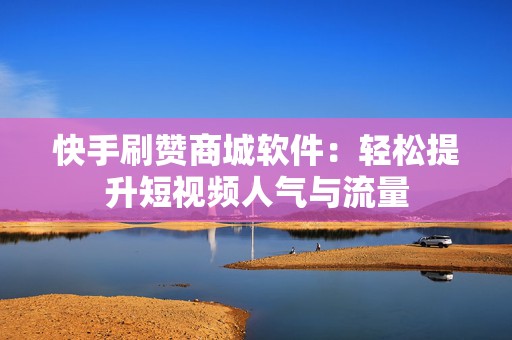 快手刷赞商城软件：轻松提升短视频人气与流量
