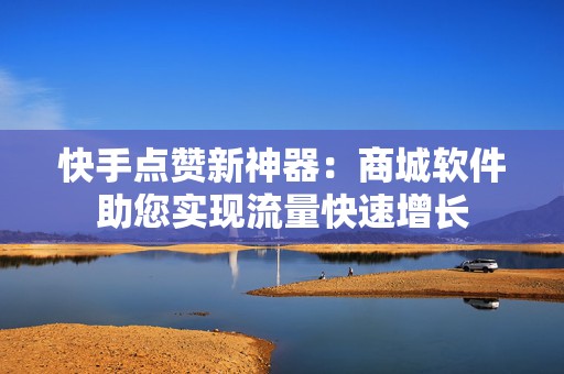 快手点赞新神器：商城软件助您实现流量快速增长