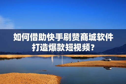 如何借助快手刷赞商城软件打造爆款短视频？