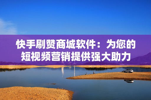 快手刷赞商城软件：为您的短视频营销提供强大助力