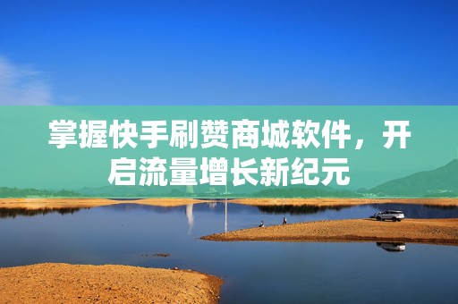 掌握快手刷赞商城软件，开启流量增长新纪元
