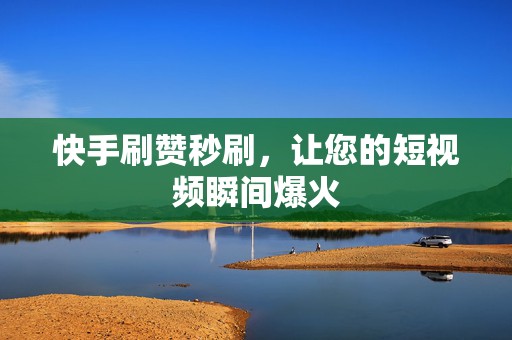 快手刷赞秒刷，让您的短视频瞬间爆火