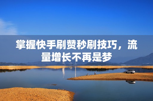 掌握快手刷赞秒刷技巧，流量增长不再是梦