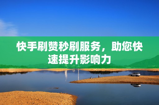 快手刷赞秒刷服务,助您快速提升影响力 快手刷赞秒刷服务,助您快速提升影响力