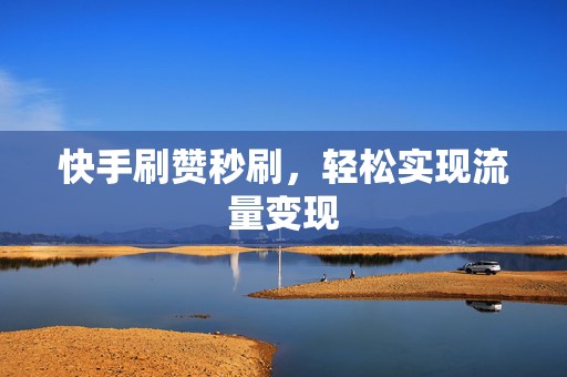 快手刷赞秒刷，轻松实现流量变现