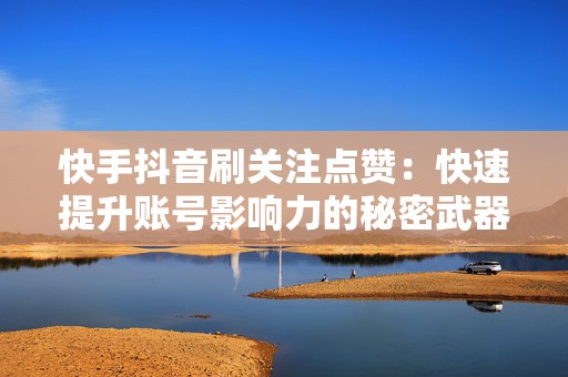 快手抖音刷关注点赞：快速提升账号影响力的秘密武器
