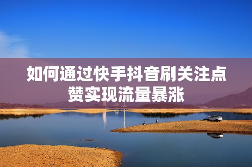 如何通过快手抖音刷关注点赞实现流量暴涨