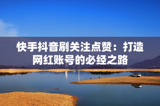 快手抖音刷关注点赞：打造网红账号的必经之路