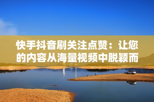 快手抖音刷关注点赞：让您的内容从海量视频中脱颖而出