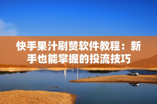 快手果汁刷赞软件教程：新手也能掌握的投流技巧