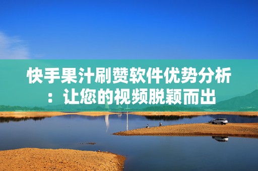 快手果汁刷赞软件优势分析：让您的视频脱颖而出