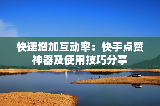 快速增加互动率:快手点赞神器及使用技巧分享 快速增加互动率:快手点赞神器及使用技巧分享