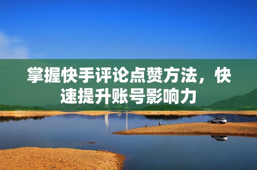 掌握快手评论点赞方法，快速提升账号影响力