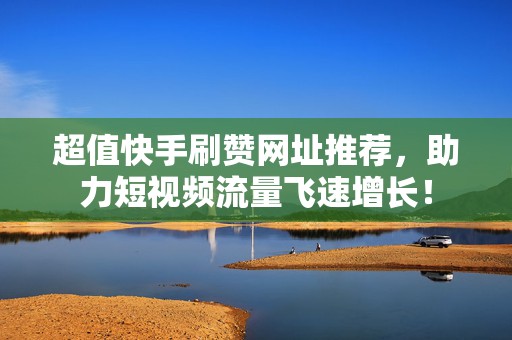 超值快手刷赞网址推荐，助力短视频流量飞速增长！