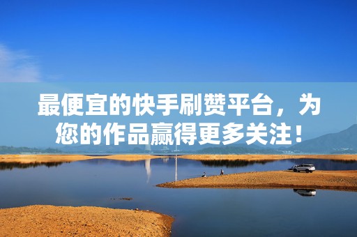 最便宜的快手刷赞平台，为您的作品赢得更多关注！
