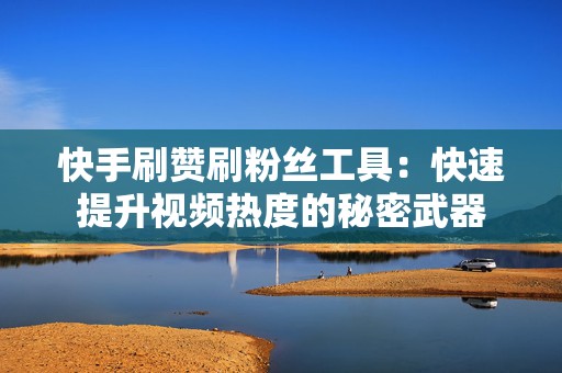 快手刷赞刷粉丝工具：快速提升视频热度的秘密武器