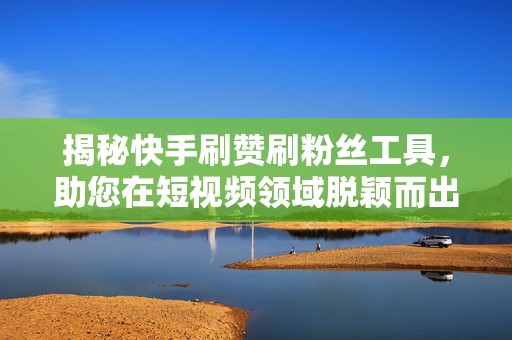 揭秘快手刷赞刷粉丝工具，助您在短视频领域脱颖而出
