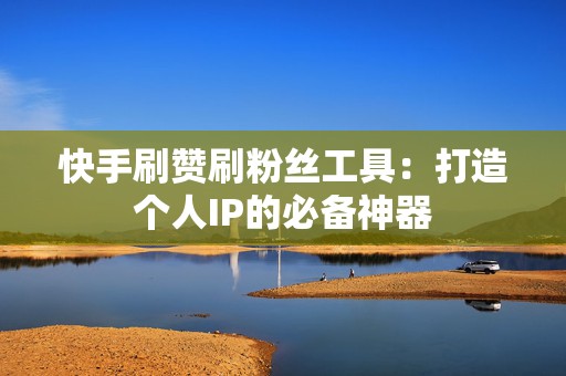 快手刷赞刷粉丝工具：打造个人IP的必备神器