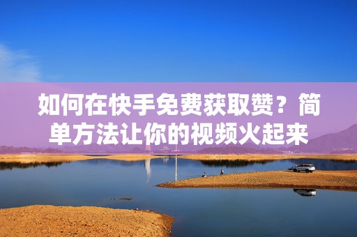 如何在快手免费获取赞？简单方法让你的视频火起来