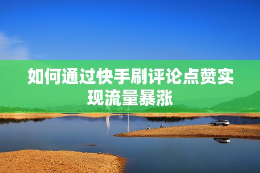 如何通过快手刷评论点赞实现流量暴涨