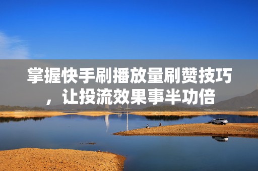 掌握快手刷播放量刷赞技巧，让投流效果事半功倍