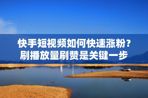 快手短视频如何快速涨粉？刷播放量刷赞是关键一步