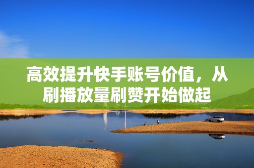 高效提升快手账号价值，从刷播放量刷赞开始做起