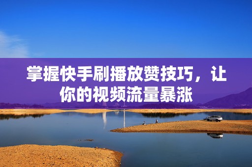 掌握快手刷播放赞技巧，让你的视频流量暴涨