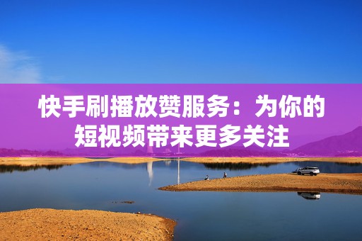 快手刷播放赞服务：为你的短视频带来更多关注