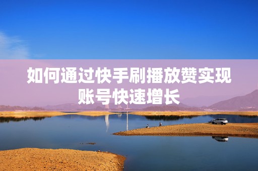如何通过快手刷播放赞实现账号快速增长
