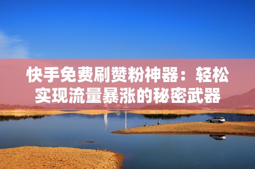 快手免费刷赞粉神器：轻松实现流量暴涨的秘密武器
