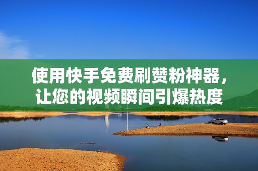 使用快手免费刷赞粉神器，让您的视频瞬间引爆热度