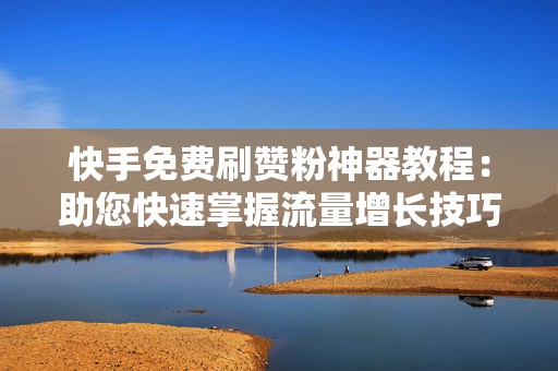 快手免费刷赞粉神器教程：助您快速掌握流量增长技巧