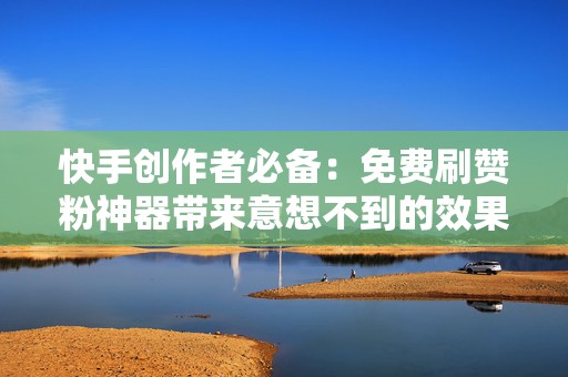 快手创作者必备：免费刷赞粉神器带来意想不到的效果