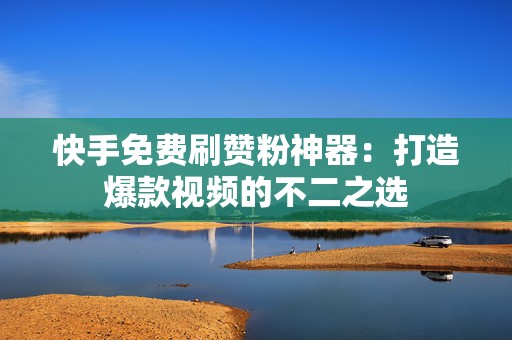 快手免费刷赞粉神器：打造爆款视频的不二之选
