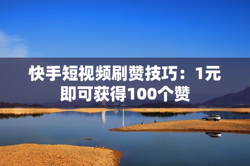 快手短视频刷赞技巧：1元即可获得100个赞
