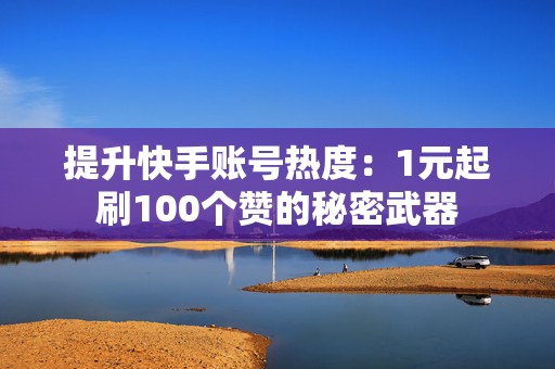 提升快手账号热度：1元起刷100个赞的秘密武器