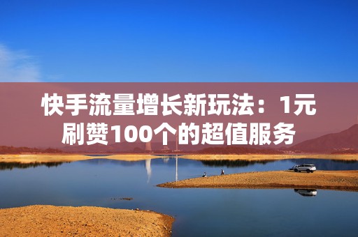 快手流量增长新玩法：1元刷赞100个的超值服务