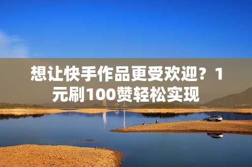 想让快手作品更受欢迎？1元刷100赞轻松实现