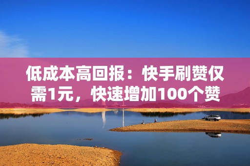 低成本高回报：快手刷赞仅需1元，快速增加100个赞