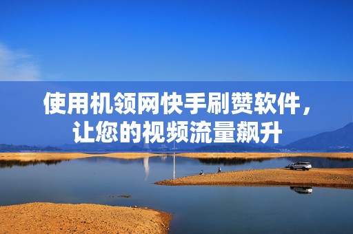 使用机领网快手刷赞软件，让您的视频流量飙升