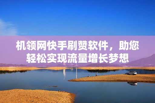 机领网快手刷赞软件，助您轻松实现流量增长梦想