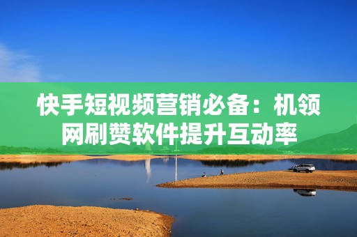 快手短视频营销必备：机领网刷赞软件提升互动率