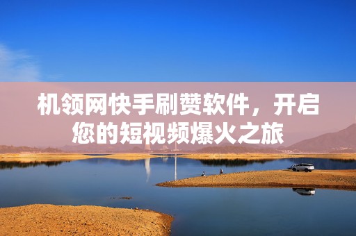 机领网快手刷赞软件，开启您的短视频爆火之旅