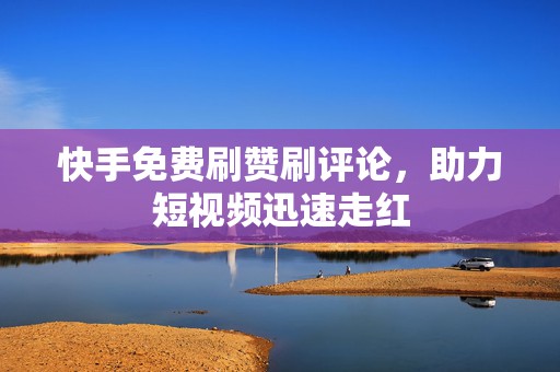 快手免费刷赞刷评论，助力短视频迅速走红