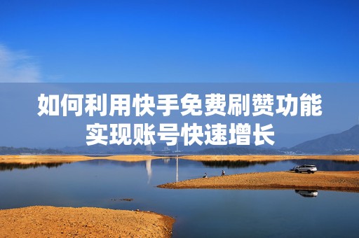 如何利用快手免费刷赞功能实现账号快速增长