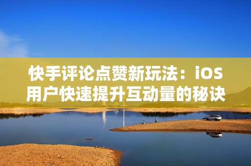 快手评论点赞新玩法：iOS用户快速提升互动量的秘诀