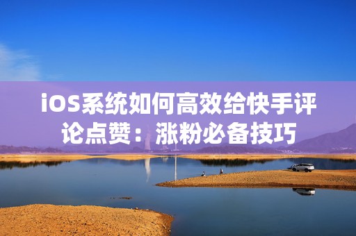 iOS系统如何高效给快手评论点赞：涨粉必备技巧
